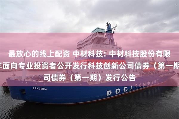 最放心的线上配资 中材科技: 中材科技股份有限公司2024年面向专业投资者公开发行科技创新公司债券(第一期)发行公告