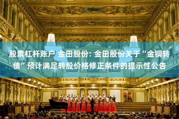 股票杠杆账户 金田股份: 金田股份关于“金铜转债”预计满足转股价格修正条件的提示性公告