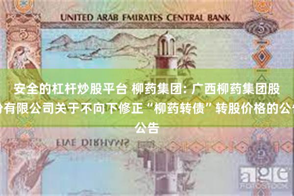 安全的杠杆炒股平台 柳药集团: 广西柳药集团股份有限公司关于不向下修正“柳药转债”转股价格的公告