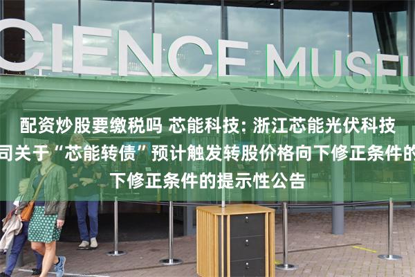 配资炒股要缴税吗 芯能科技: 浙江芯能光伏科技股份有限公司关于“芯能转债”预计触发转股价格向下修正条件的提示性公告