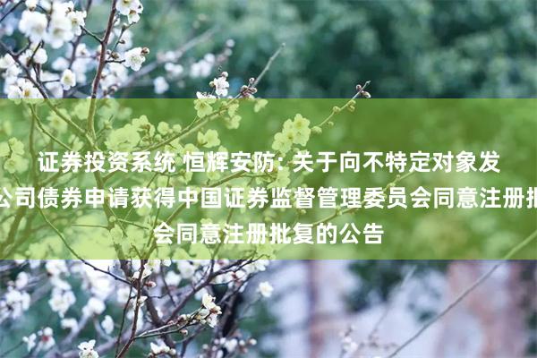 证券投资系统 恒辉安防: 关于向不特定对象发行可转换公司债券申请获得中国证券监督管理委员会同意注册批复的公告