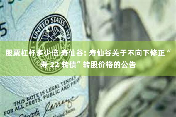 股票杠杆多少倍 寿仙谷: 寿仙谷关于不向下修正“寿 22 转债”转股价格的公告