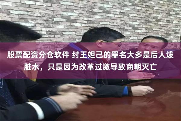 股票配资分仓软件 纣王妲己的罪名大多是后人泼脏水，只是因为改革过激导致商朝灭亡