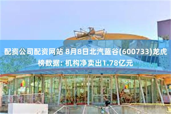 配资公司配资网站 8月8日北汽蓝谷(600733)龙虎榜数据: 机构净卖出1.78亿元