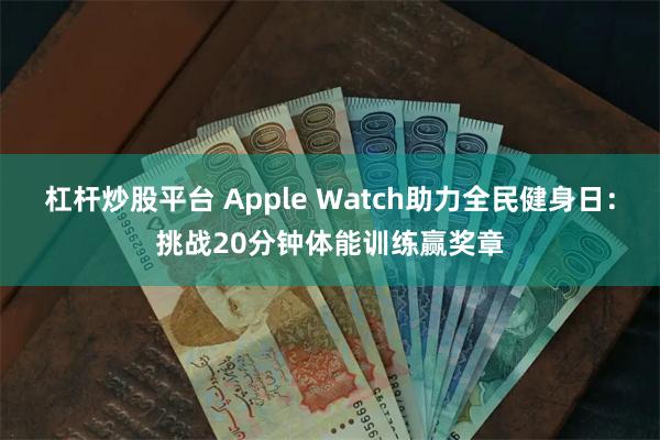 杠杆炒股平台 Apple Watch助力全民健身日：挑战20分钟体能训练赢奖章