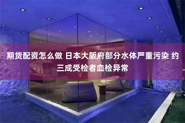 期货配资怎么做 日本大阪府部分水体严重污染 约三成受检者血检异常