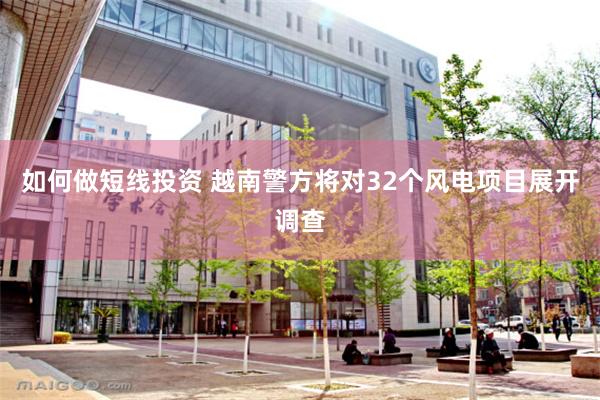 如何做短线投资 越南警方将对32个风电项目展开调查