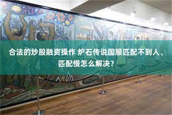 合法的炒股融资操作 炉石传说国服匹配不到人、匹配慢怎么解决？