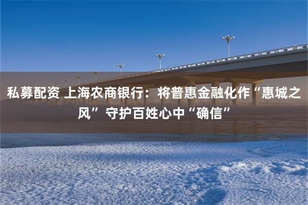 私募配资 上海农商银行：将普惠金融化作“惠城之风” 守护百姓心中“确信”