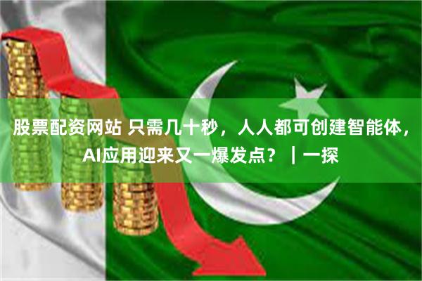 股票配资网站 只需几十秒，人人都可创建智能体，AI应用迎来又一爆发点？｜一探