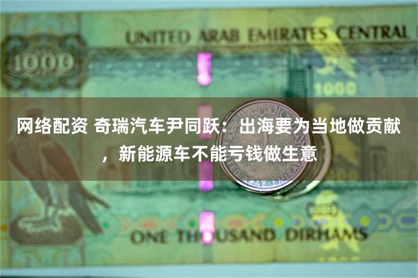 网络配资 奇瑞汽车尹同跃：出海要为当地做贡献，新能源车不能亏钱做生意