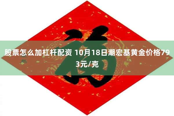 股票怎么加杠杆配资 10月18日潮宏基黄金价格793元/克