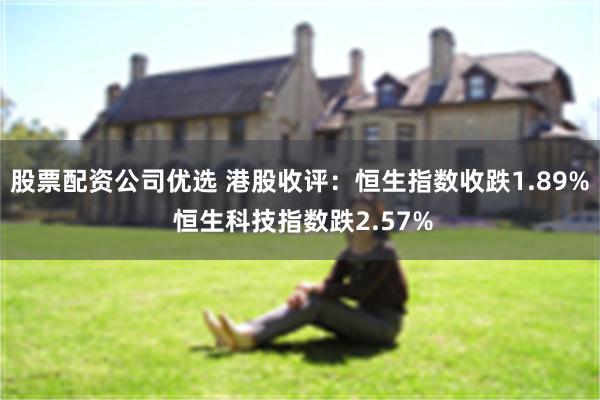 股票配资公司优选 港股收评：恒生指数收跌1.89% 恒生科技指数跌2.57%