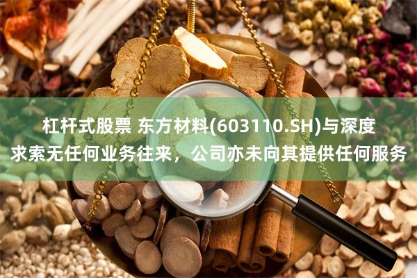 杠杆式股票 东方材料(603110.SH)与深度求索无任何业务往来，公司亦未向其提供任何服务