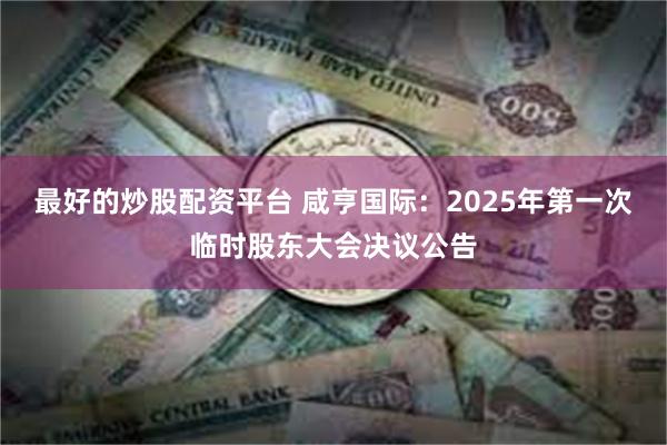 最好的炒股配资平台 咸亨国际：2025年第一次临时股东大会决议公告