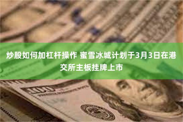炒股如何加杠杆操作 蜜雪冰城计划于3月3日在港交所主板挂牌上市