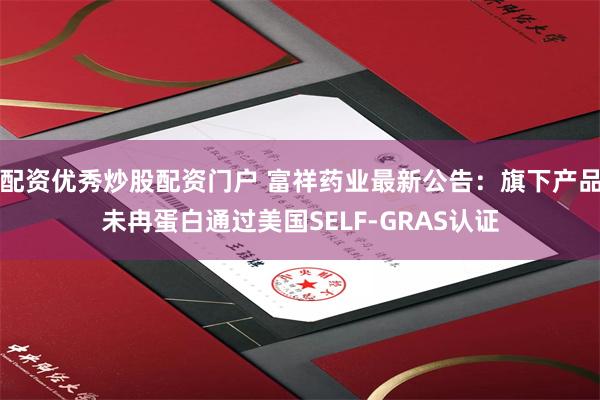 配资优秀炒股配资门户 富祥药业最新公告：旗下产品未冉蛋白通过美国SELF-GRAS认证