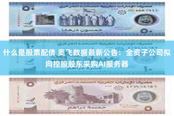 什么是股票配债 奥飞数据最新公告：全资子公司拟向控股股东采购AI服务器