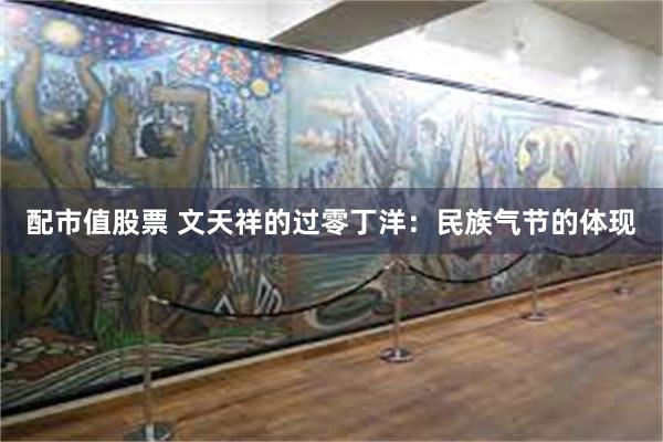 配市值股票 文天祥的过零丁洋：民族气节的体现