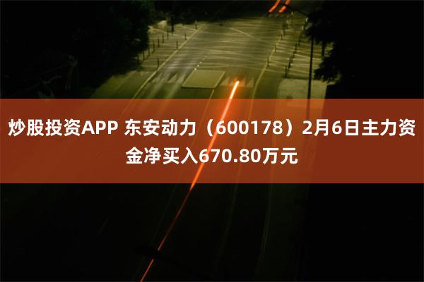 炒股投资APP 东安动力（600178）2月6日主力资金净买入670.80万元