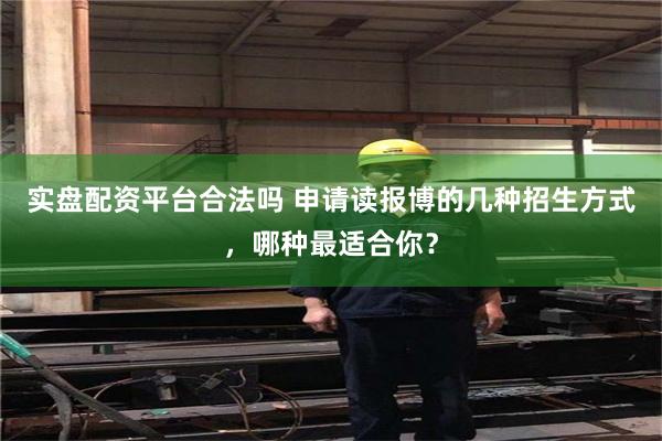 实盘配资平台合法吗 申请读报博的几种招生方式，哪种最适合你？