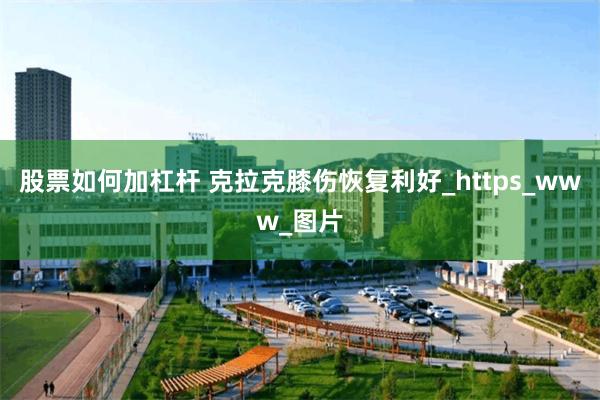 股票如何加杠杆 克拉克膝伤恢复利好_https_www_图片