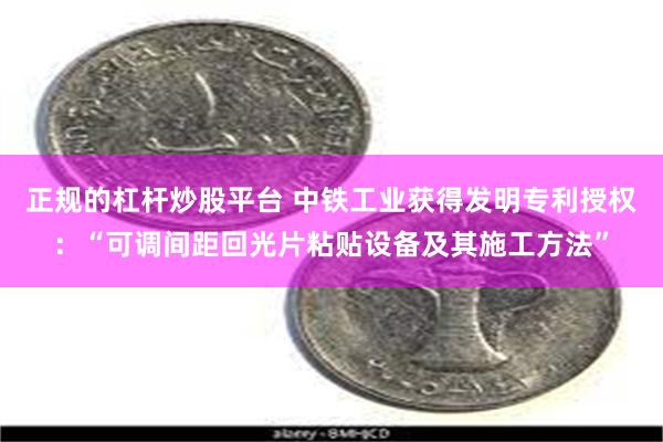 正规的杠杆炒股平台 中铁工业获得发明专利授权：“可调间距回光片粘贴设备及其施工方法”