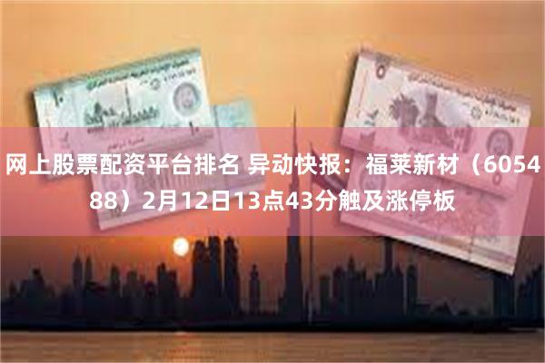 网上股票配资平台排名 异动快报：福莱新材（605488）2月12日13点43分触及涨停板