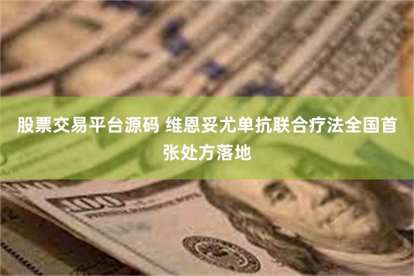 股票交易平台源码 维恩妥尤单抗联合疗法全国首张处方落地