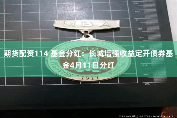 期货配资114 基金分红：长城增强收益定开债券基金4月11日分红