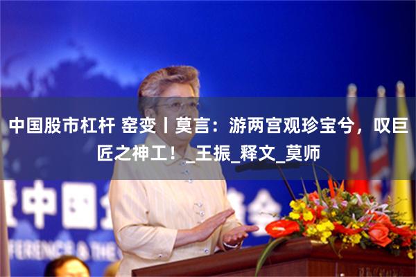 中国股市杠杆 窑变丨莫言：游两宫观珍宝兮，叹巨匠之神工！_王振_释文_莫师