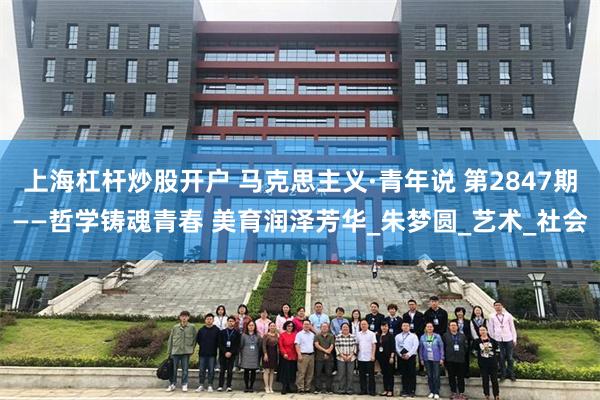上海杠杆炒股开户 马克思主义·青年说 第2847期——哲学铸魂青春 美育润泽芳华_朱梦圆_艺术_社会