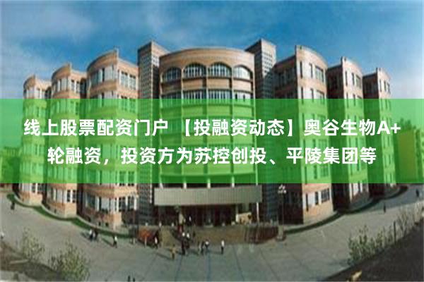 线上股票配资门户 【投融资动态】奥谷生物A+轮融资，投资方为苏控创投、平陵集团等