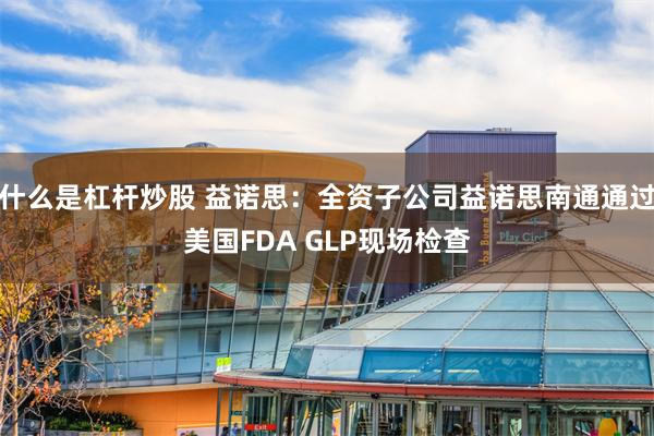 什么是杠杆炒股 益诺思：全资子公司益诺思南通通过美国FDA GLP现场检查