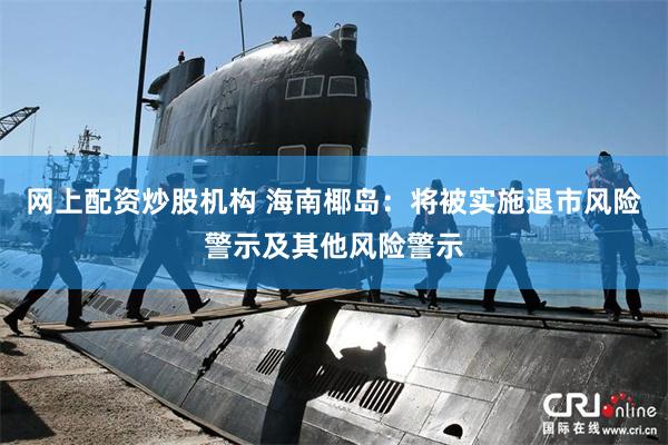 网上配资炒股机构 海南椰岛：将被实施退市风险警示及其他风险警示