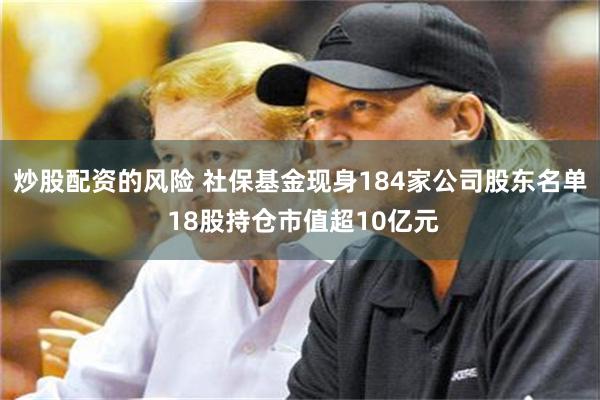 炒股配资的风险 社保基金现身184家公司股东名单 18股持仓市值超10亿元
