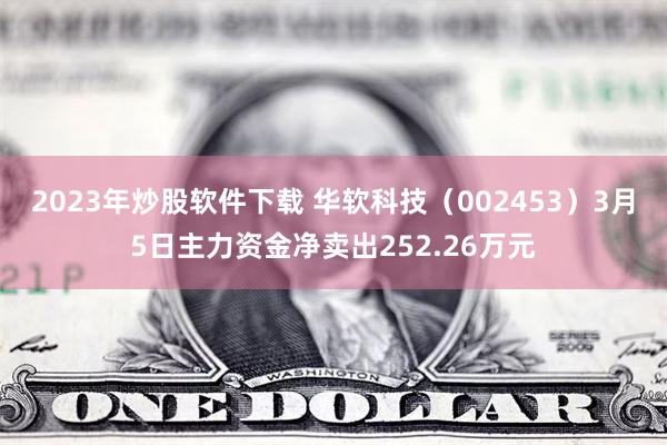 2023年炒股软件下载 华软科技（002453）3月5日主力资金净卖出252.26万元