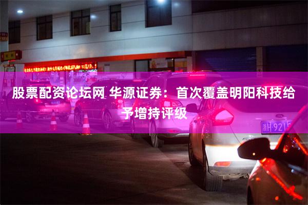 股票配资论坛网 华源证券：首次覆盖明阳科技给予增持评级