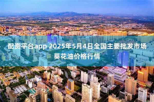 配资平台app 2025年5月4日全国主要批发市场葵花油价格行情