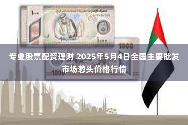 专业股票配资理财 2025年5月4日全国主要批发市场葱头价格行情