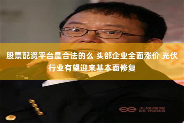 股票配资平台是合法的么 头部企业全面涨价 光伏行业有望迎来基本面修复