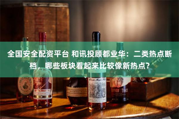 全国安全配资平台 和讯投顾都业华：二类热点断档，哪些板块看起来比较像新热点？