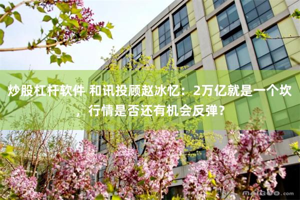炒股杠杆软件 和讯投顾赵冰忆：2万亿就是一个坎，行情是否还有机会反弹？
