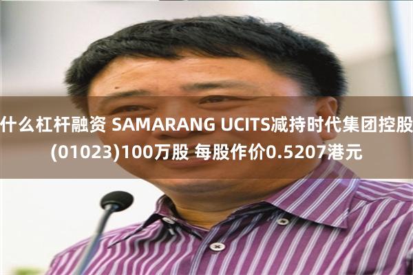 什么杠杆融资 SAMARANG UCITS减持时代集团控股(01023)100万股 每股作价0.5207港元