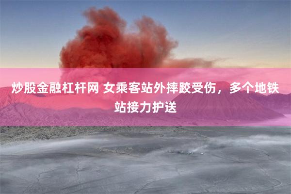 炒股金融杠杆网 女乘客站外摔跤受伤，多个地铁站接力护送