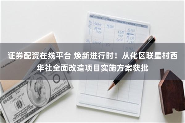 证券配资在线平台 焕新进行时！从化区联星村西华社全面改造项目实施方案获批