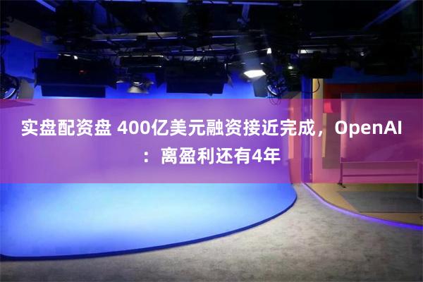 实盘配资盘 400亿美元融资接近完成，OpenAI：离盈利还有4年
