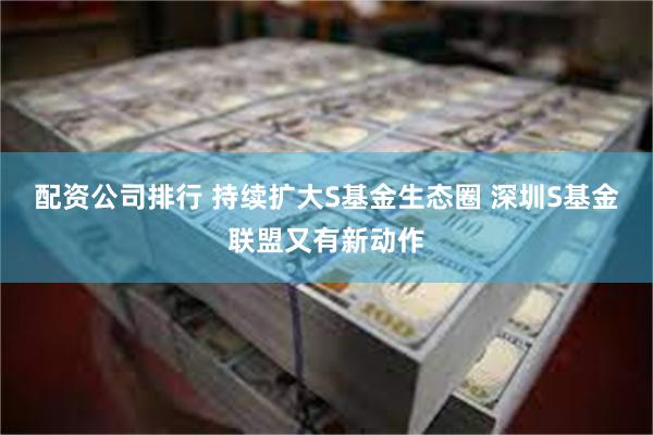 配资公司排行 持续扩大S基金生态圈 深圳S基金联盟又有新动作