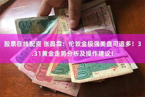 股票在线配资 张晶霖：伦敦金极强美盘可追多！3.31黄金走势分析及操作建议！