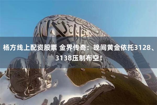 杨方线上配资股票 金界传奇：晚间黄金依托3128、3138压制布空！